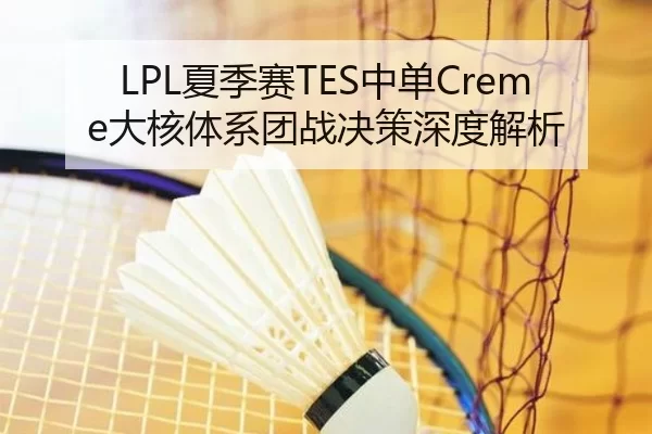 LPL夏季赛TES中单Creme大核体系团战决策深度解析