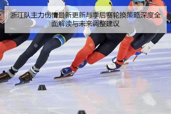 浙江队主力伤情最新更新与季后赛轮换策略深度全面解读与未来调整建议