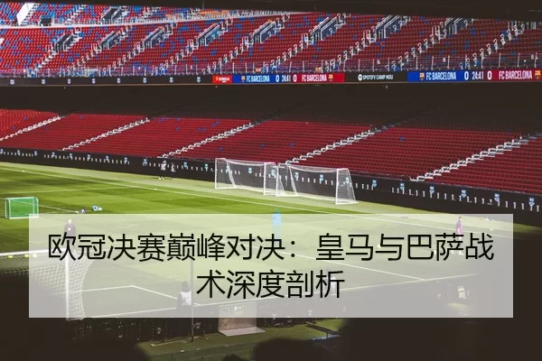 欧冠决赛巅峰对决：皇马与巴萨战术深度剖析