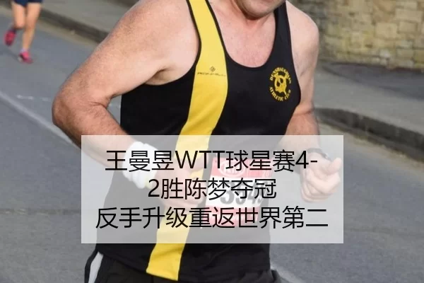 王曼昱WTT球星赛4-2胜陈梦夺冠 反手升级重返世界第二