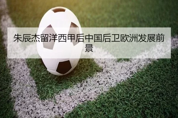朱辰杰留洋西甲后中国后卫欧洲发展前景